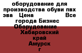 оборудование для производства обуви пвх эва › Цена ­ 5 000 000 - Все города Бизнес » Оборудование   . Хабаровский край,Амурск г.